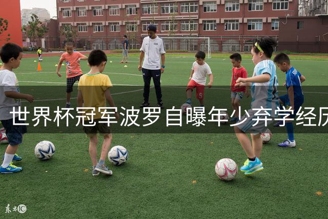 世界杯冠军波罗自曝年少弃学经历 为足球梦重拾课本