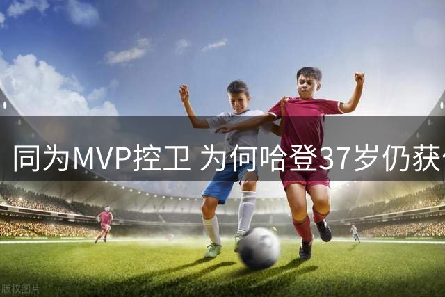 同为MVP控卫 为何哈登37岁仍获亿元合约而威少38岁退役？