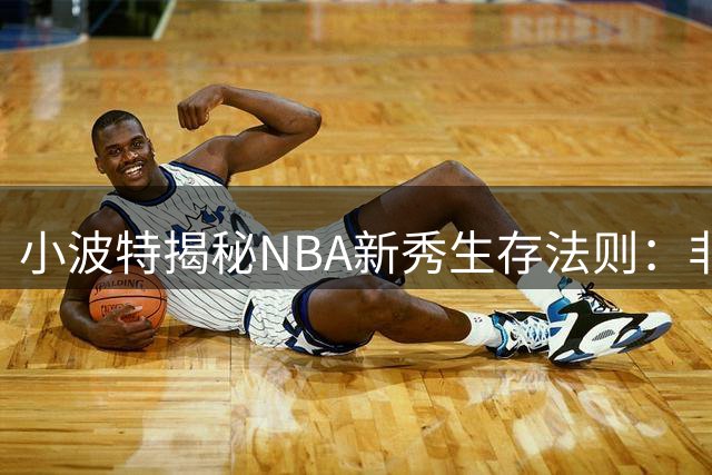 小波特揭秘NBA新秀生存法则：非前五顺位球员如何突破角色定位桎梏