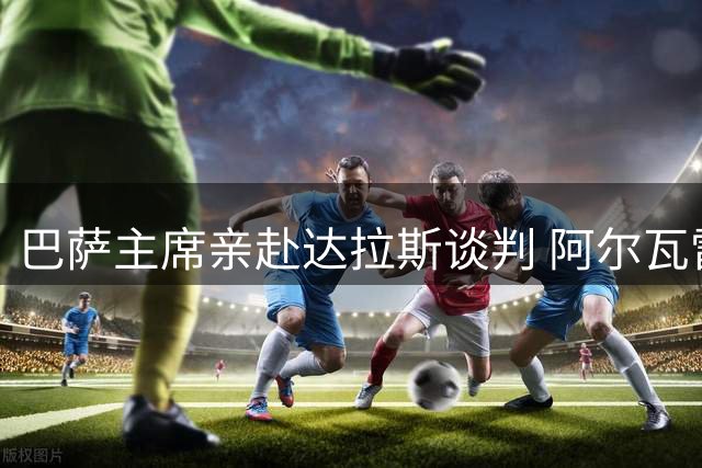 巴萨主席亲赴达拉斯谈判 阿尔瓦雷斯转会僵局待破