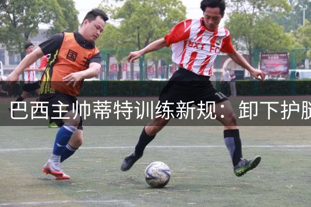 巴西主帅蒂特训练新规：卸下护腿板培养足球场上的骑士精神