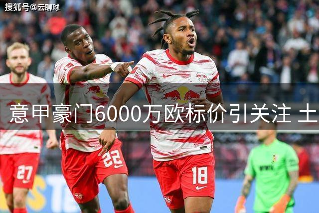 意甲豪门6000万欧标价引关注 土超劲旅紧急赴米兰谈判前锋转会