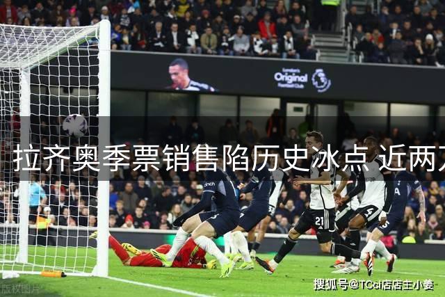 拉齐奥季票销售陷历史冰点 近两万座位无人问津