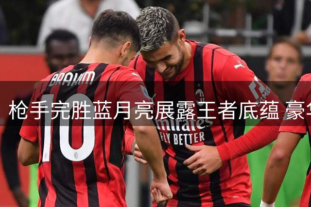 枪手完胜蓝月亮展露王者底蕴 豪华阵容令英超震颤