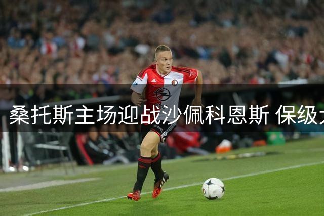 桑托斯主场迎战沙佩科恩斯 保级大战一触即发