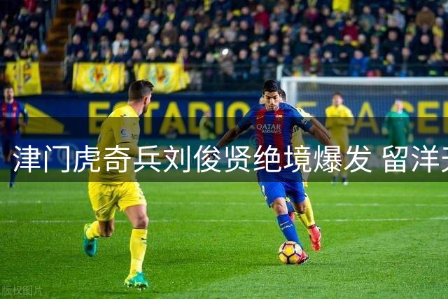 津门虎奇兵刘俊贤绝境爆发 留洋天才助攻导演惊天逆转