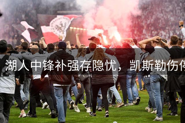 湖人中锋补强存隐忧，凯斯勒伤停将引发内线危机