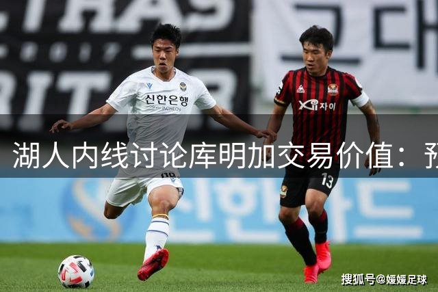 湖人内线讨论库明加交易价值：预计他扮演阿隆·戈登式角色