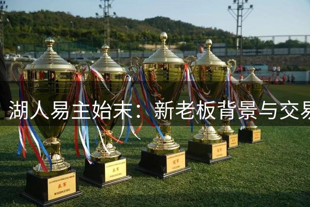 湖人易主始末：新老板背景与交易细节全解析