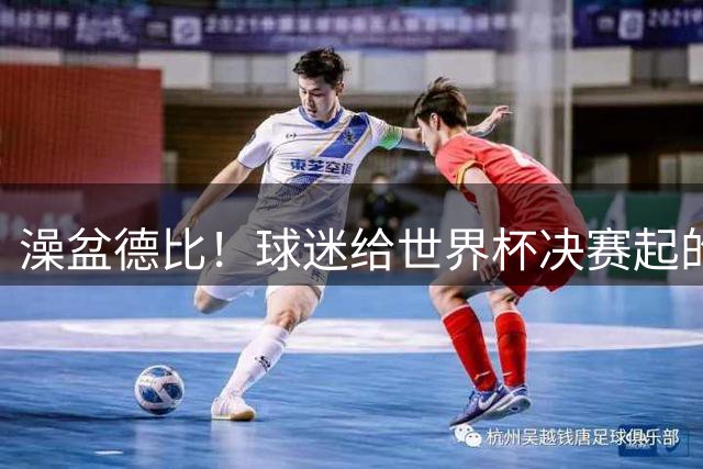 澡盆德比！球迷给世界杯决赛起的这个名字，比任何营销都高明