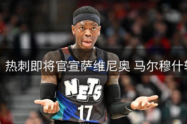 热刺即将官宣萨维尼奥 马尔穆什转会本周敲定