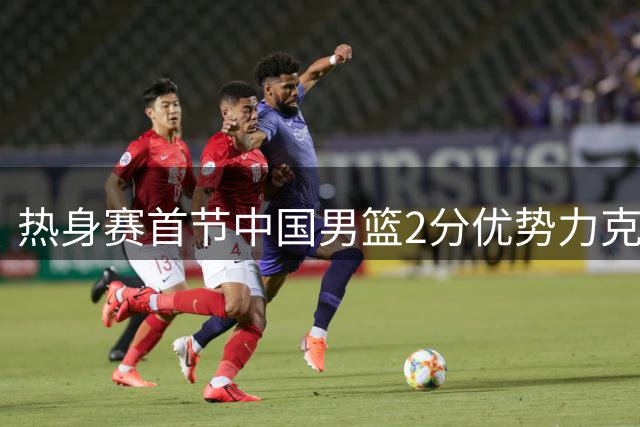 热身赛首节中国男篮2分优势力克乌拉圭 庞峥麟贡献4+1