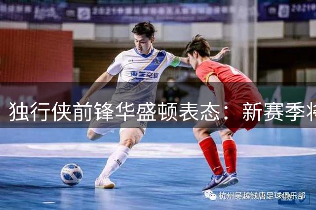 独行侠前锋华盛顿表态：新赛季将肩负领导重任