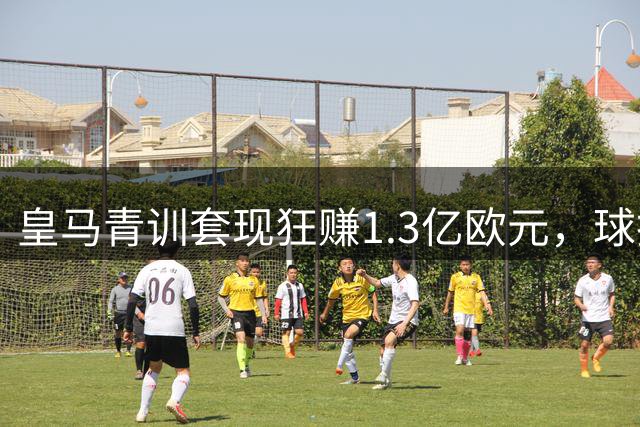 皇马青训套现狂赚1.3亿欧元，球探网络或成豪门引援新方向