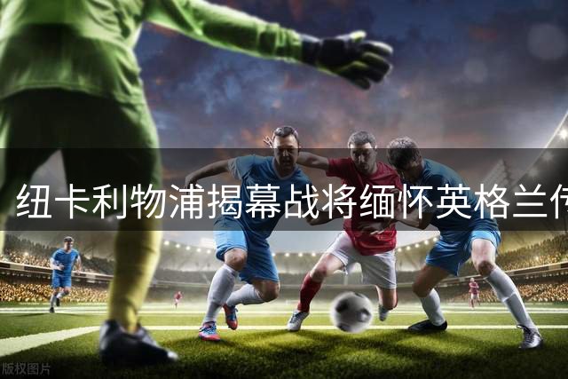 纽卡利物浦揭幕战将缅怀英格兰传奇球星基冈