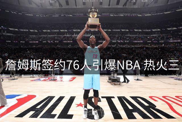 詹姆斯签约76人引爆NBA 热火三巨头重聚梦碎
