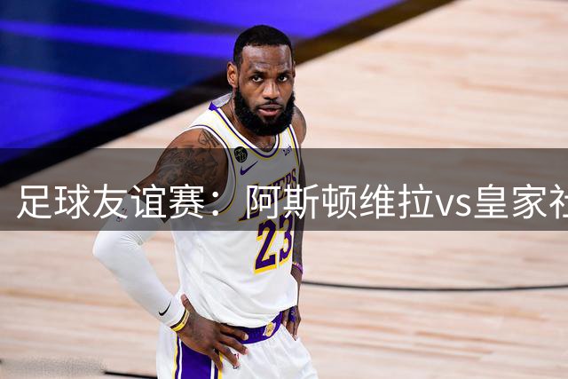 足球友谊赛：阿斯顿维拉vs皇家社会