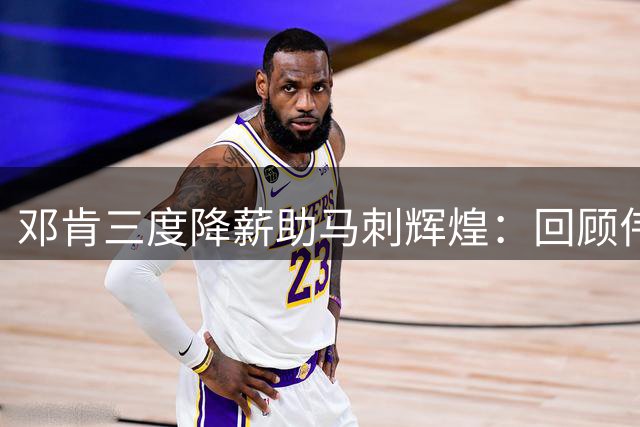 邓肯三度降薪助马刺辉煌：回顾伟大球星的球队精神遗产