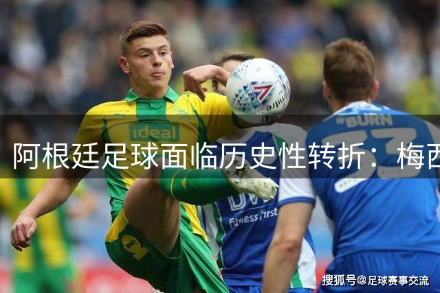 阿根廷足球面临历史性转折：梅西时代或将终结 功勋主帅确认离任