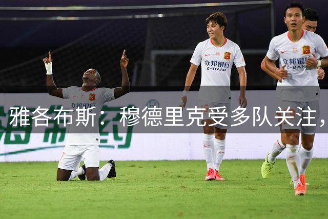 雅各布斯：穆德里克受多队关注，8月中旬决定自己去留