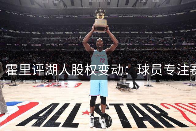 霍里评湖人股权变动：球员专注赛场 薪资保障是关键