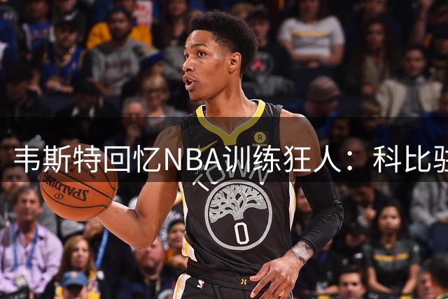 韦斯特回忆NBA训练狂人：科比驻守球馆 德克KG同样令人敬佩