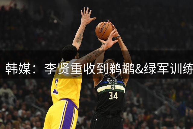 韩媒：李贤重收到鹈鹕&绿军训练营邀请 不会缺席世亚预和亚运会