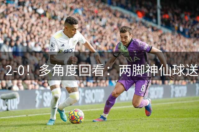 2-0！多角度回看：两脚神仙球送8.6亿豪门2连败0进球英超垫底