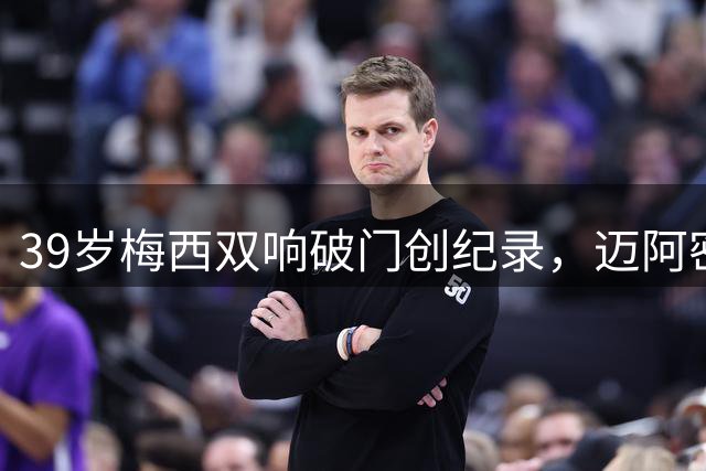 39岁梅西双响破门创纪录，迈阿密国际4球逆转迎北美杯开门红